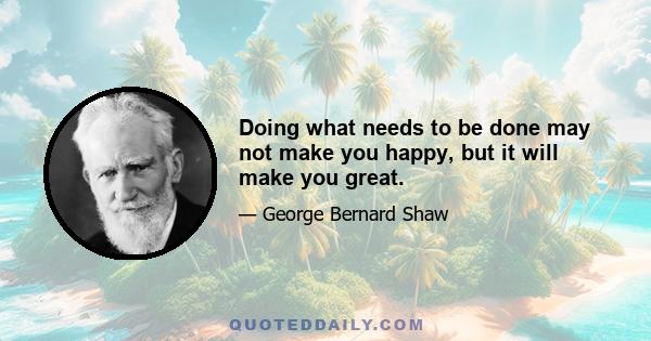 Doing what needs to be done may not make you happy, but it will make you great.