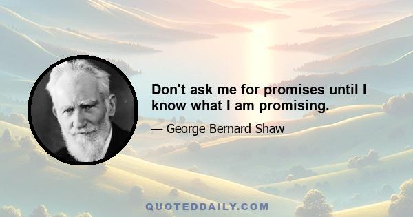 Don't ask me for promises until I know what I am promising.