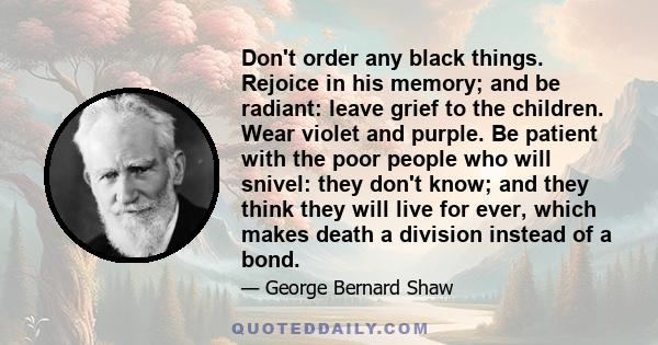 Don't order any black things. Rejoice in his memory; and be radiant: leave grief to the children. Wear violet and purple. Be patient with the poor people who will snivel: they don't know; and they think they will live