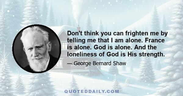 Don't think you can frighten me by telling me that I am alone. France is alone. God is alone. And the loneliness of God is His strength.