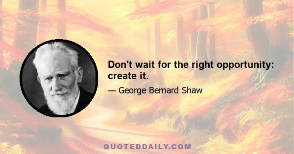 Don't wait for the right opportunity: create it.