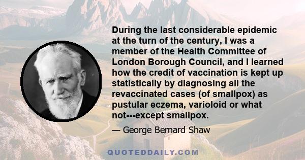 During the last considerable epidemic at the turn of the century, I was a member of the Health Committee of London Borough Council, and I learned how the credit of vaccination is kept up statistically by diagnosing all