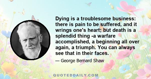 Dying is a troublesome business: there is pain to be suffered, and it wrings one's heart; but death is a splendid thing -a warfare accomplished, a beginning all over again, a triumph. You can always see that in their