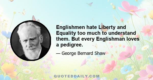 Englishmen hate Liberty and Equality too much to understand them. But every Englishman loves a pedigree.