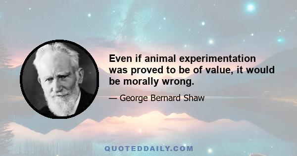 Even if animal experimentation was proved to be of value, it would be morally wrong.