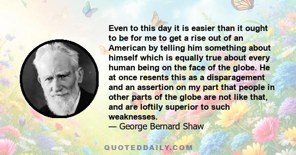 Even to this day it is easier than it ought to be for me to get a rise out of an American by telling him something about himself which is equally true about every human being on the face of the globe. He at once resents 