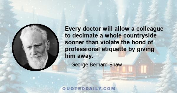 Every doctor will allow a colleague to decimate a whole countryside sooner than violate the bond of professional etiquette by giving him away.