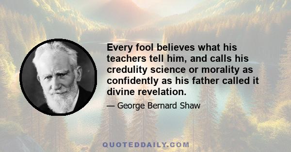 Every fool believes what his teachers tell him, and calls his credulity science or morality as confidently as his father called it divine revelation.