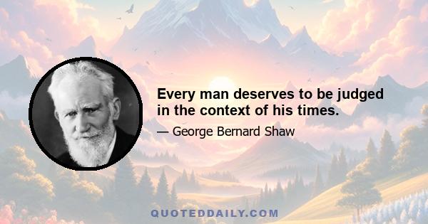 Every man deserves to be judged in the context of his times.