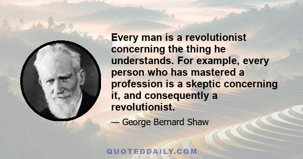 Every man is a revolutionist concerning the thing he understands. For example, every person who has mastered a profession is a skeptic concerning it, and consequently a revolutionist.