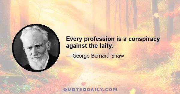 Every profession is a conspiracy against the laity.