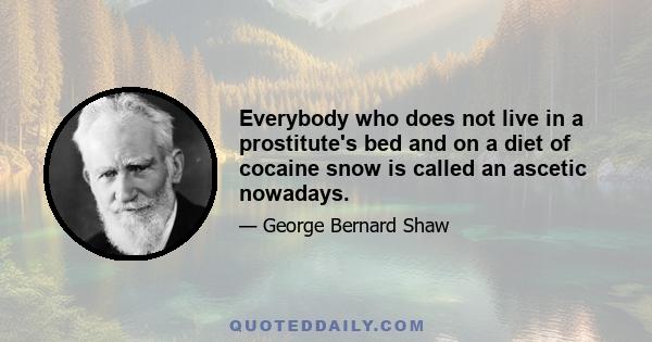 Everybody who does not live in a prostitute's bed and on a diet of cocaine snow is called an ascetic nowadays.