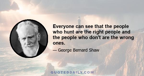 Everyone can see that the people who hunt are the right people and the people who don't are the wrong ones.