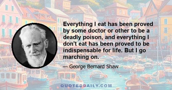 Everything I eat has been proved by some doctor or other to be a deadly poison, and everything I don't eat has been proved to be indispensable for life. But I go marching on.