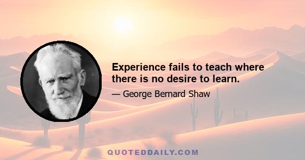 Experience fails to teach where there is no desire to learn.