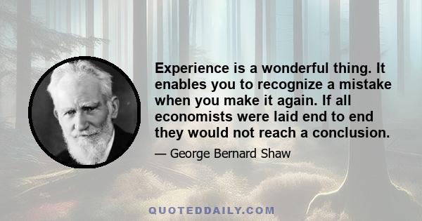 Experience is a wonderful thing. It enables you to recognize a mistake when you make it again. If all economists were laid end to end they would not reach a conclusion.