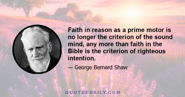 Faith in reason as a prime motor is no longer the criterion of the sound mind, any more than faith in the Bible is the criterion of righteous intention.