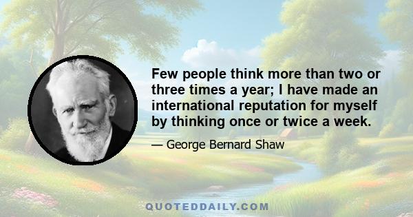 Few people think more than two or three times a year; I have made an international reputation for myself by thinking once or twice a week.