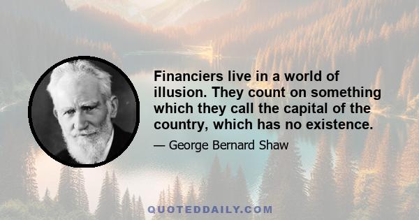 Financiers live in a world of illusion. They count on something which they call the capital of the country, which has no existence.