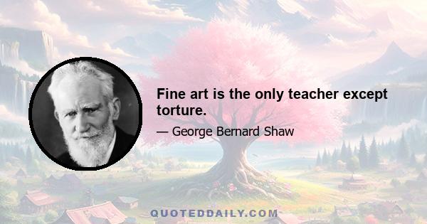 Fine art is the only teacher except torture.