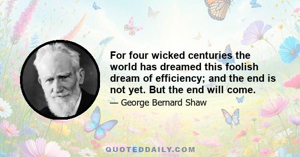 For four wicked centuries the world has dreamed this foolish dream of efficiency; and the end is not yet. But the end will come.