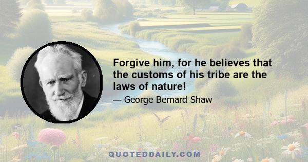 Forgive him, for he believes that the customs of his tribe are the laws of nature!