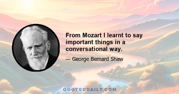 From Mozart I learnt to say important things in a conversational way.