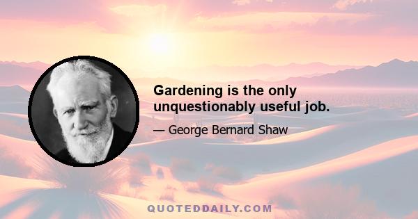 Gardening is the only unquestionably useful job.