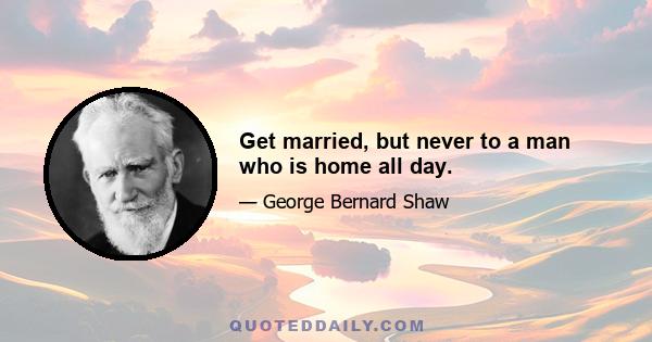 Get married, but never to a man who is home all day.