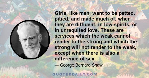 Girls, like men, want to be petted, pitied, and made much of, when they are diffident, in low spirits, or in unrequited love. These are services which the weak cannot render to the strong and which the strong will not