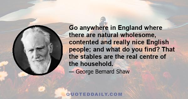 Go anywhere in England where there are natural wholesome, contented and really nice English people; and what do you find? That the stables are the real centre of the household.