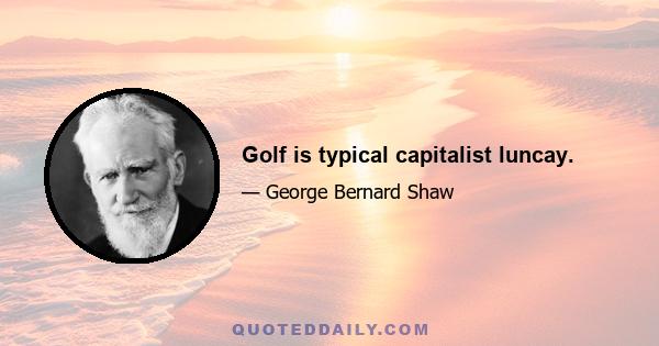 Golf is typical capitalist luncay.