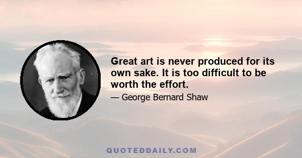 Great art is never produced for its own sake. It is too difficult to be worth the effort.