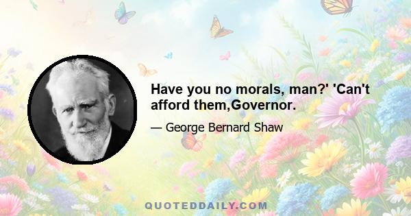 Have you no morals, man?' 'Can't afford them,Governor.