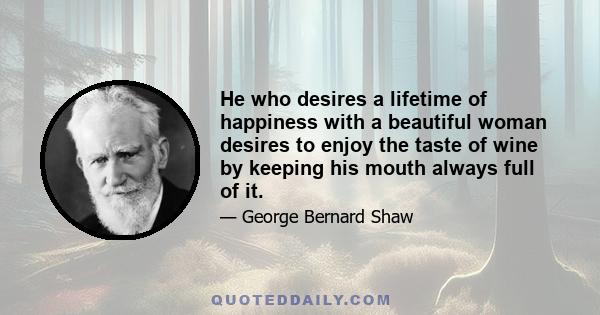 He who desires a lifetime of happiness with a beautiful woman desires to enjoy the taste of wine by keeping his mouth always full of it.