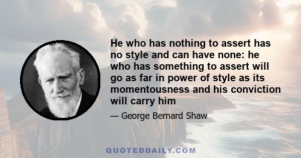 He who has nothing to assert has no style and can have none: he who has something to assert will go as far in power of style as its momentousness and his conviction will carry him