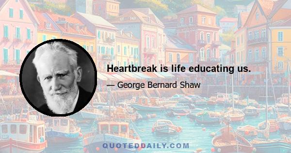 Heartbreak is life educating us.