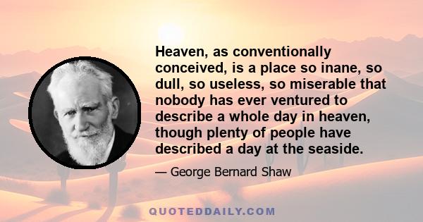 Heaven, as conventionally conceived, is a place so inane, so dull, so useless, so miserable that nobody has ever ventured to describe a whole day in heaven, though plenty of people have described a day at the seaside.