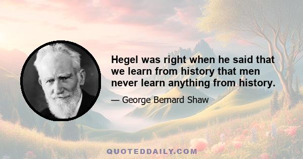 Hegel was right when he said that we learn from history that men never learn anything from history.