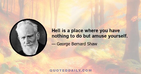 Hell is a place where you have nothing to do but amuse yourself.