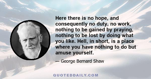 Here there is no hope, and consequently no duty, no work, nothing to be gained by praying, nothing to be lost by doing what you like. Hell, in short, is a place where you have nothing to do but amuse yourself.