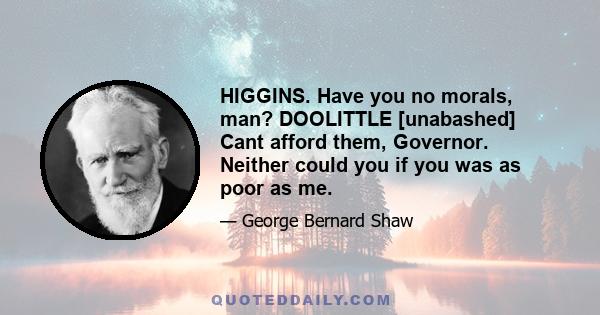 HIGGINS. Have you no morals, man? DOOLITTLE [unabashed] Cant afford them, Governor. Neither could you if you was as poor as me.