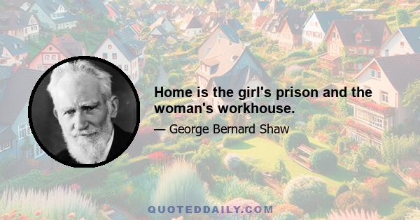 Home is the girl's prison and the woman's workhouse.