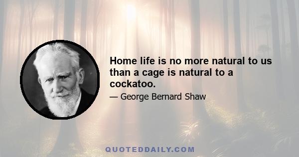 Home life is no more natural to us than a cage is natural to a cockatoo.