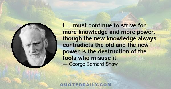 I ... must continue to strive for more knowledge and more power, though the new knowledge always contradicts the old and the new power is the destruction of the fools who misuse it.