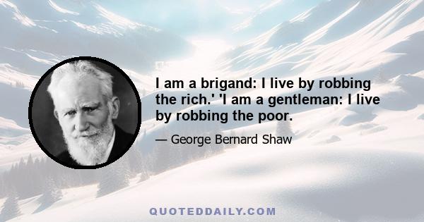 I am a brigand: I live by robbing the rich.' 'I am a gentleman: I live by robbing the poor.