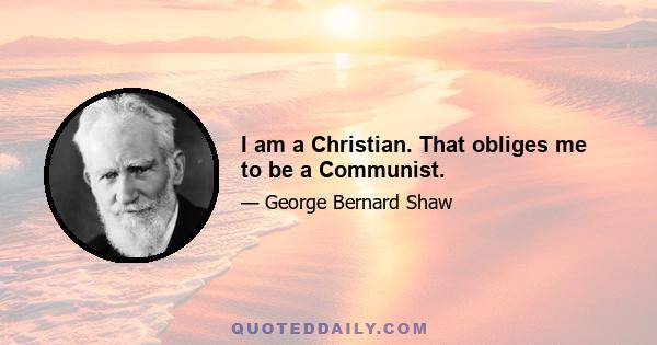 I am a Christian. That obliges me to be a Communist.