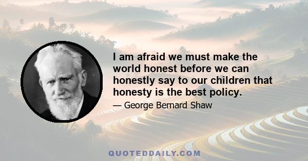 I am afraid we must make the world honest before we can honestly say to our children that honesty is the best policy.