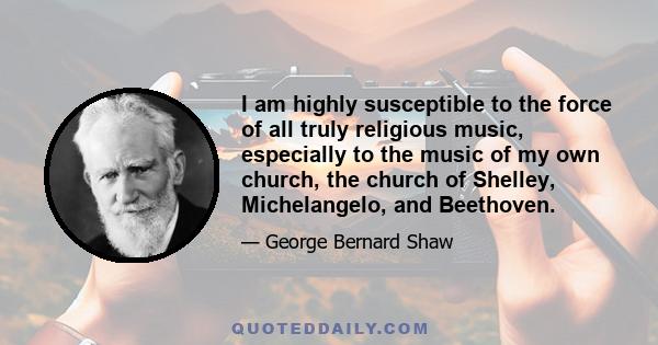 I am highly susceptible to the force of all truly religious music, especially to the music of my own church, the church of Shelley, Michelangelo, and Beethoven.