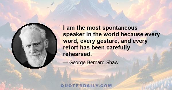 I am the most spontaneous speaker in the world because every word, every gesture, and every retort has been carefully rehearsed.